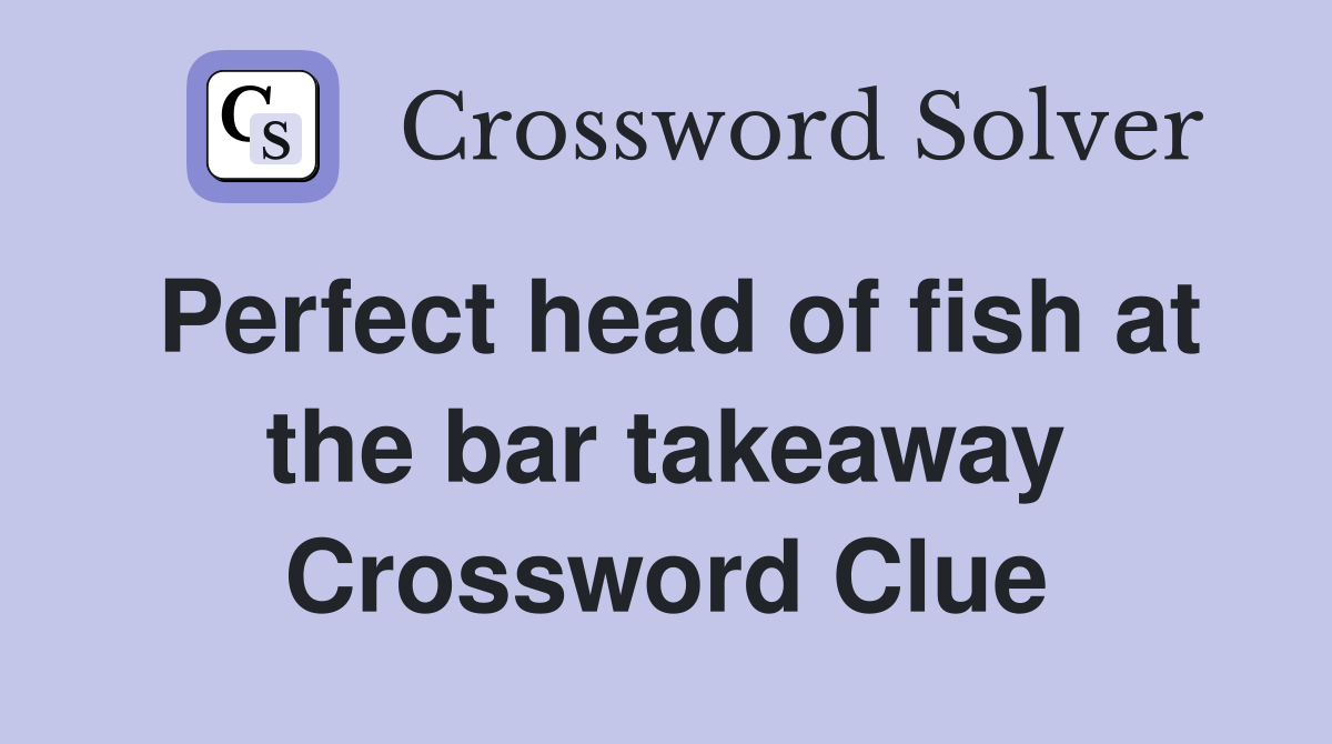 Perfect head of fish at the bar takeaway Crossword Clue