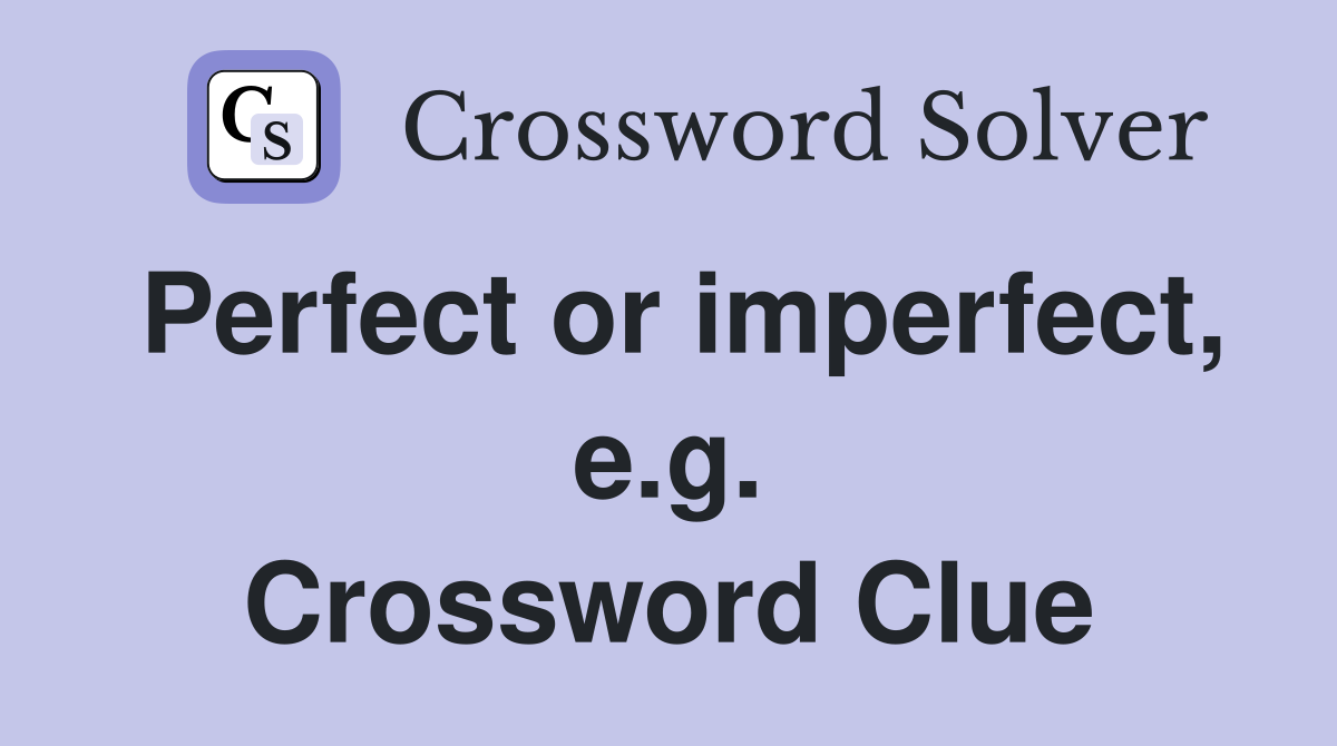 Perfect or imperfect, e.g. Crossword Clue