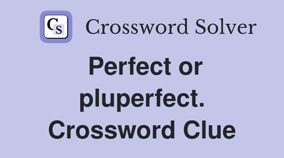 Perfect or pluperfect. Crossword Clue