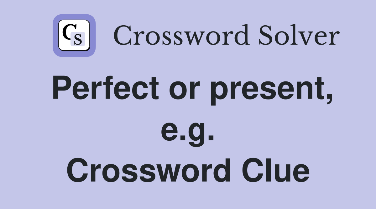 Perfect or present, e.g. Crossword Clue