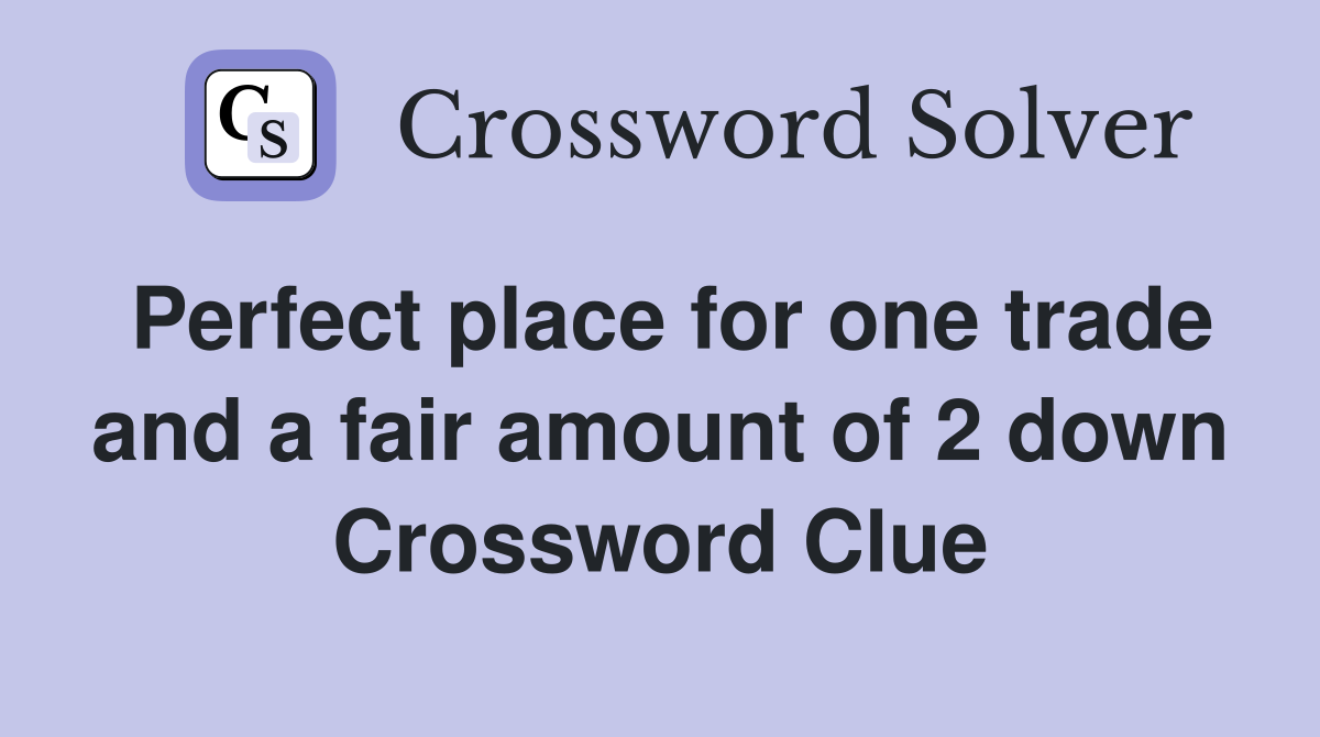 Perfect place for one trade and a fair amount of 2 down Crossword Clue