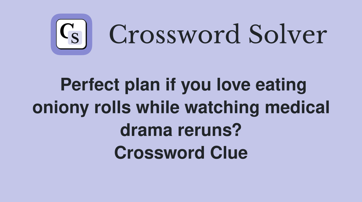 Perfect plan if you love eating oniony rolls while watching medical drama reruns? Crossword Clue