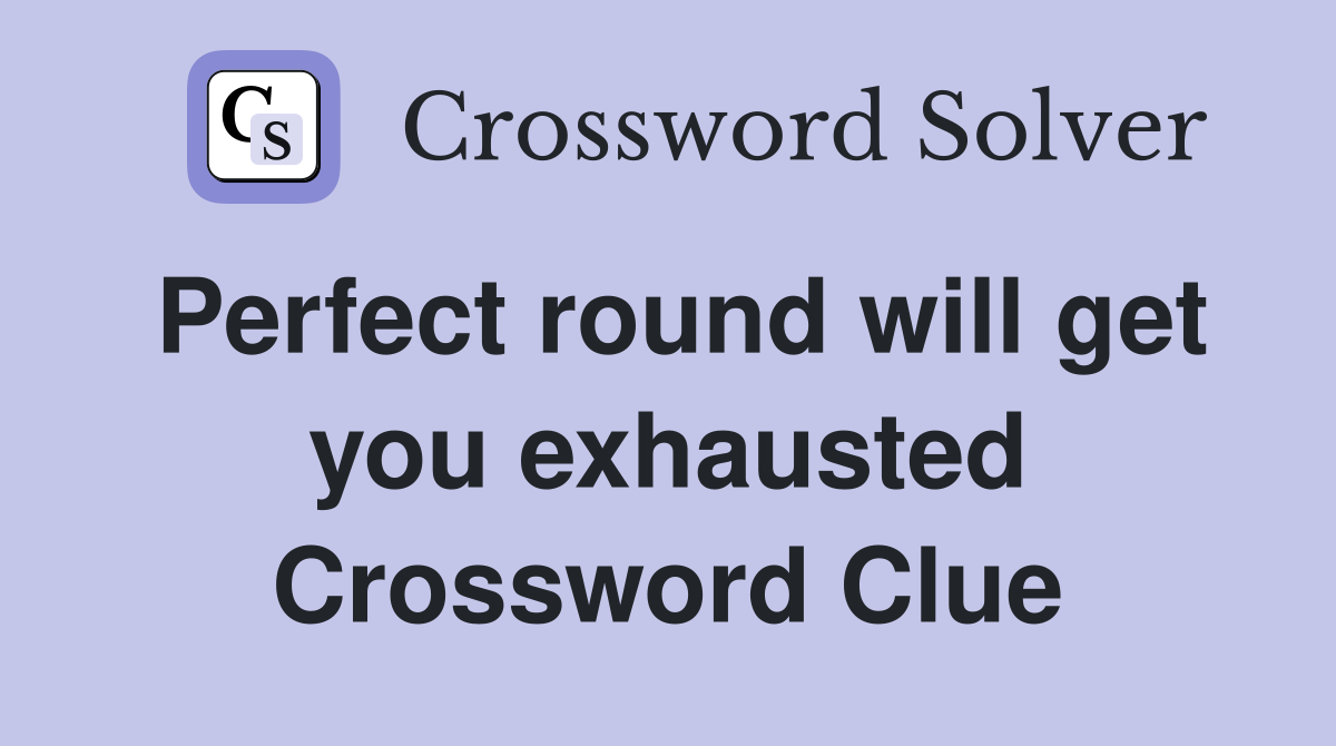 Perfect round will get you exhausted Crossword Clue