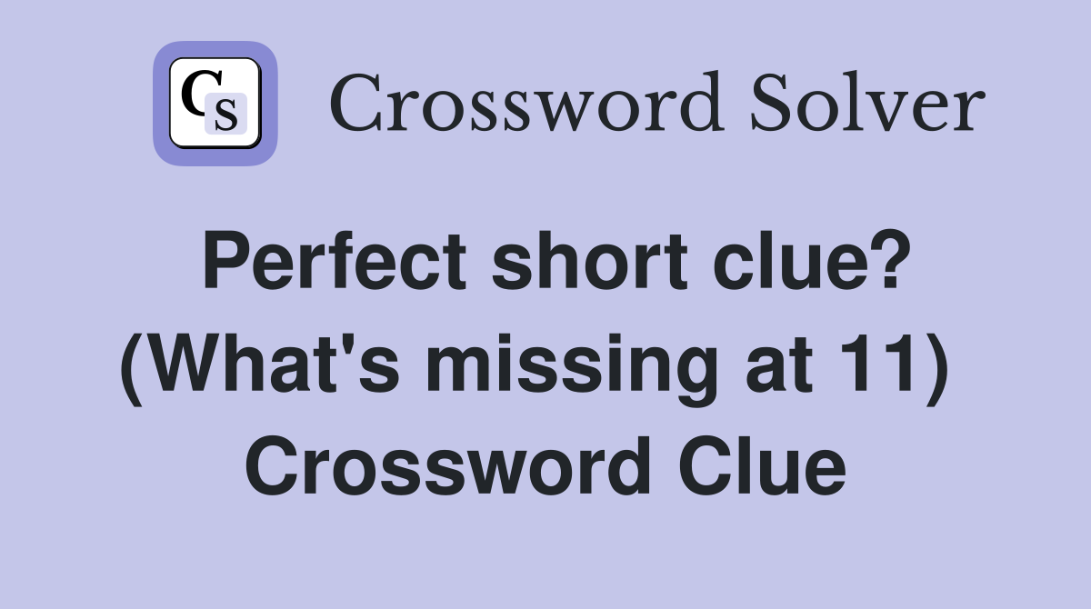 Perfect short clue? (What's missing at 11)  Crossword Clue