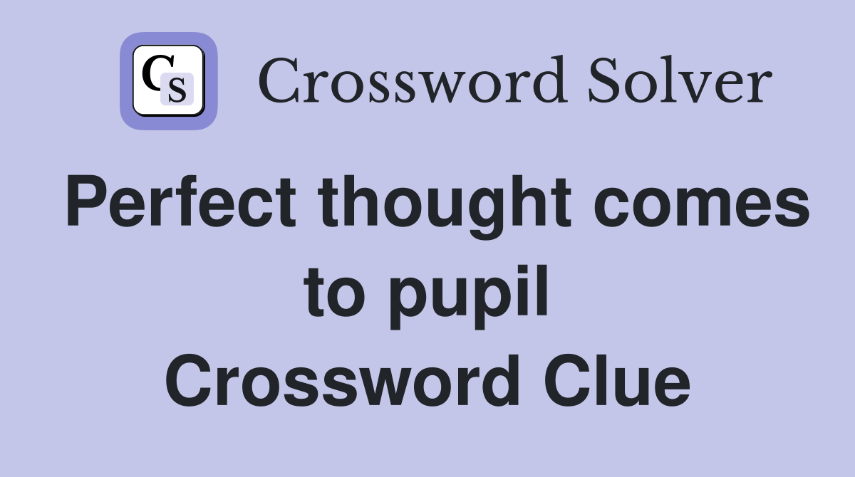 Perfect thought comes to pupil Crossword Clue