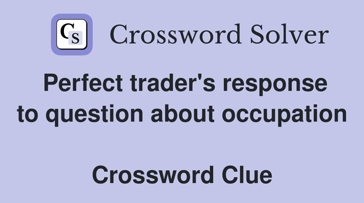 Perfect trader's response to question about occupation  Crossword Clue
