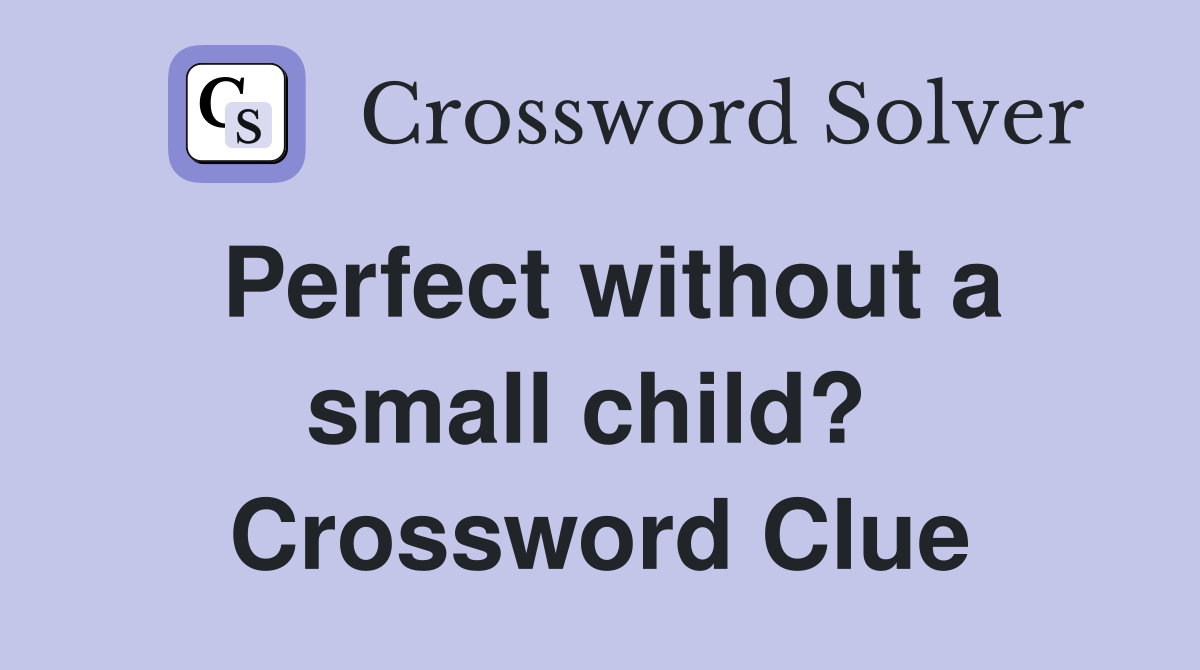 Perfect without a small child?  Crossword Clue