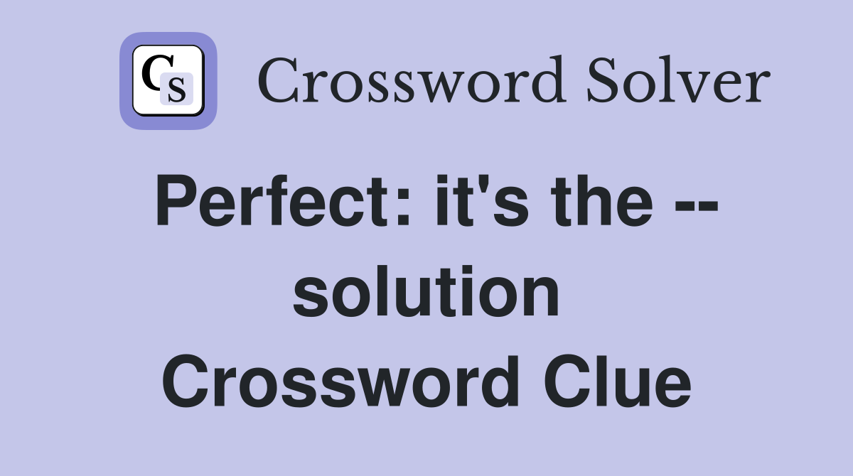 Perfect: it's the -- solution Crossword Clue