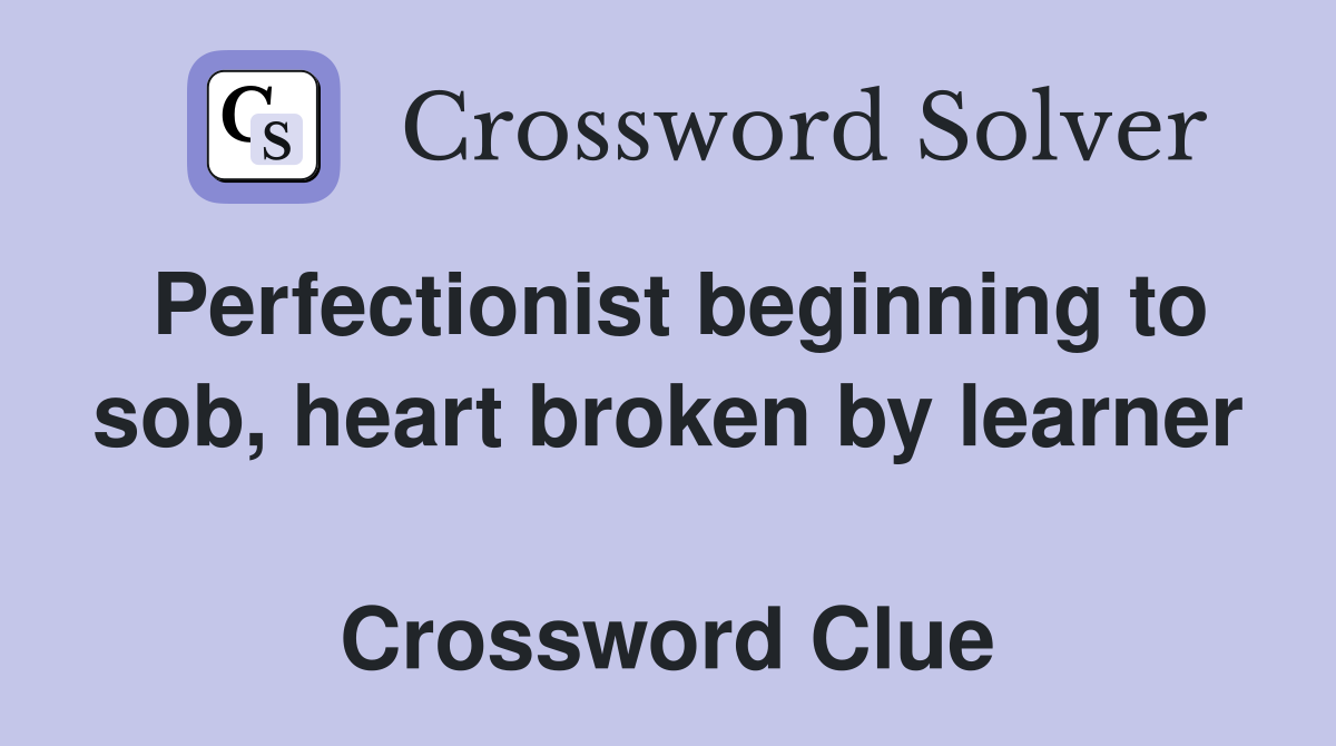 Perfectionist beginning to sob, heart broken by learner  Crossword Clue