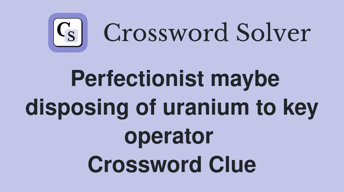 Perfectionist maybe disposing of uranium to key operator  Crossword Clue