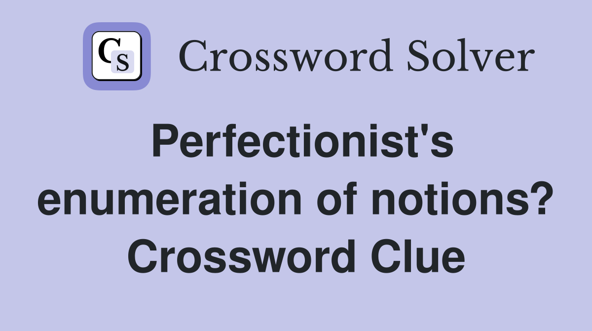 Perfectionist's enumeration of notions? Crossword Clue