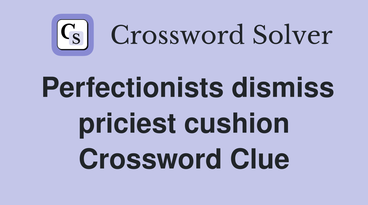 Perfectionists dismiss priciest cushion Crossword Clue