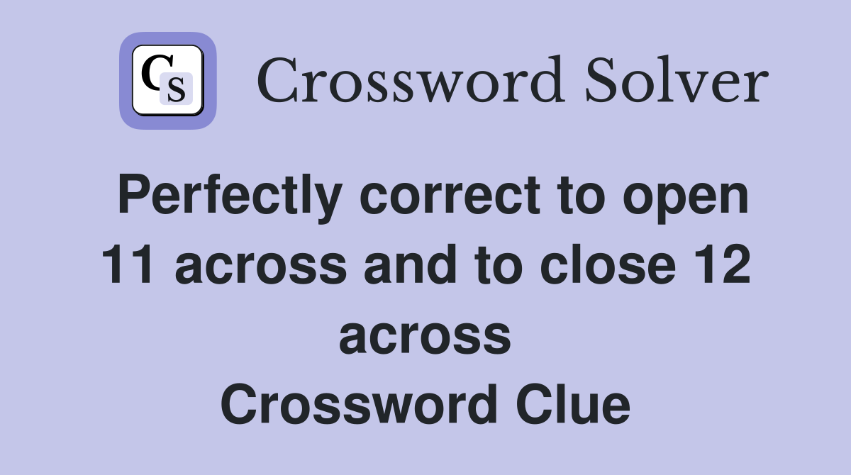 Perfectly correct to open 11 across and to close 12 across Crossword Clue