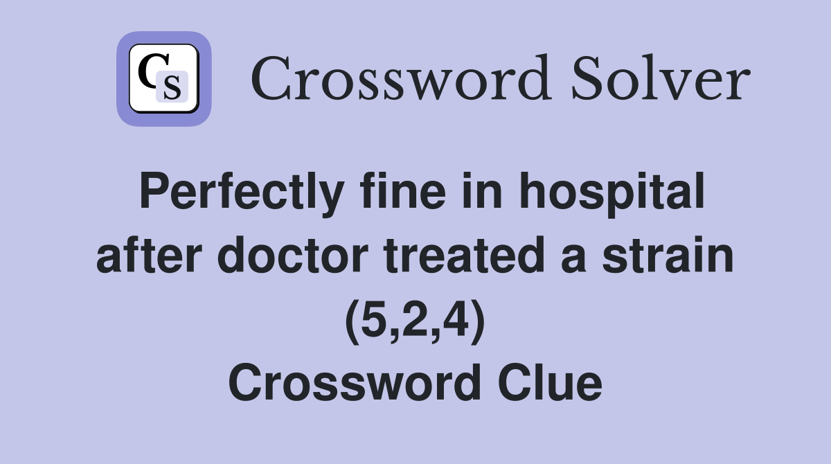 Perfectly fine in hospital after doctor treated a strain (5,2,4) Crossword Clue