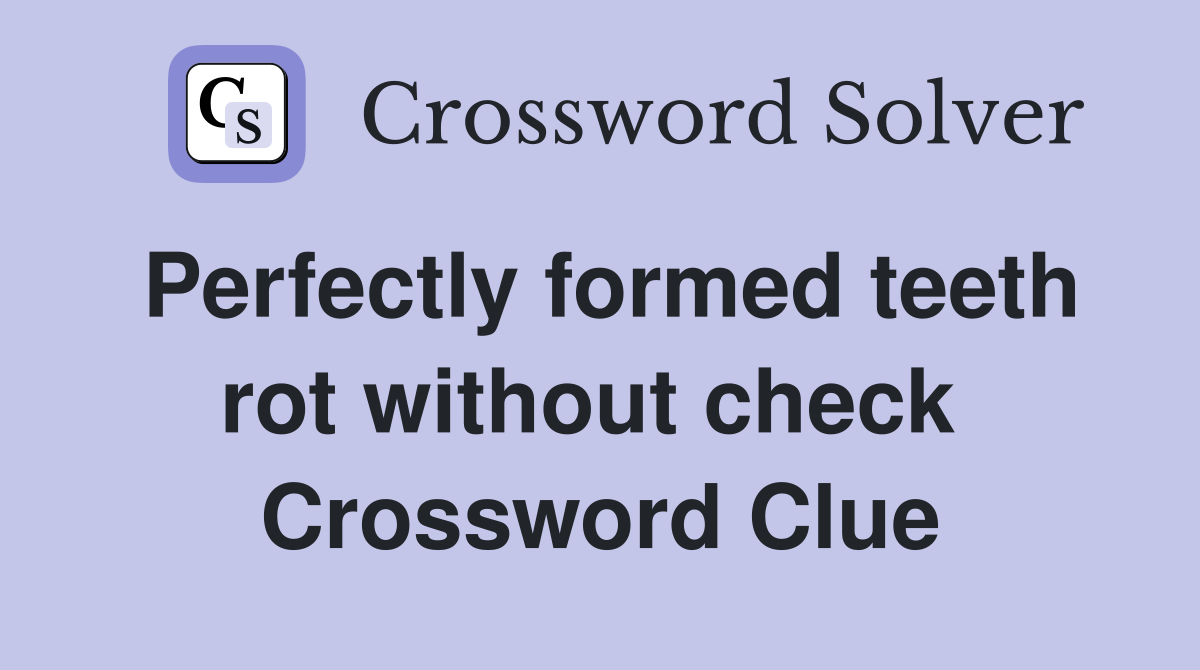 Perfectly formed teeth rot without check  Crossword Clue