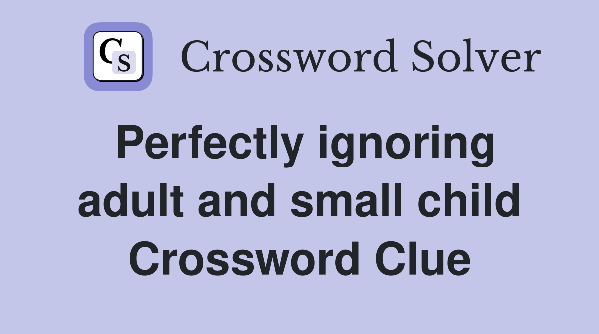 Perfectly ignoring adult and small child Crossword Clue