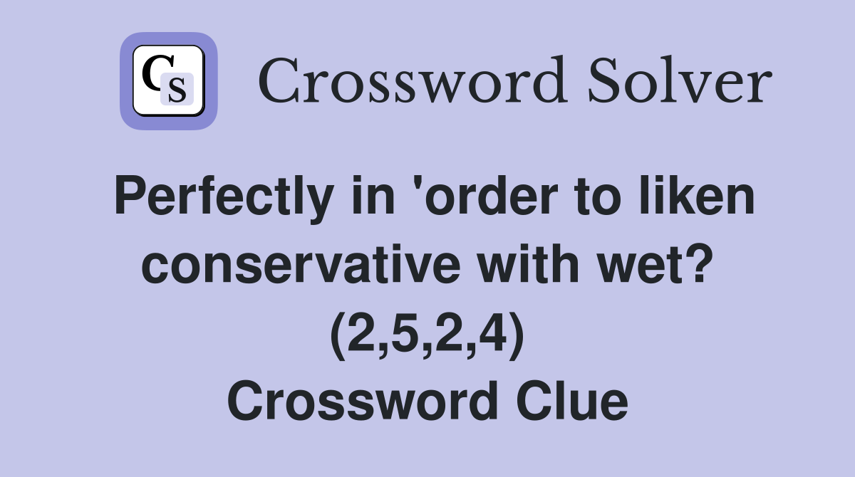 Perfectly in 'order to liken conservative with wet? (2,5,2,4) Crossword Clue