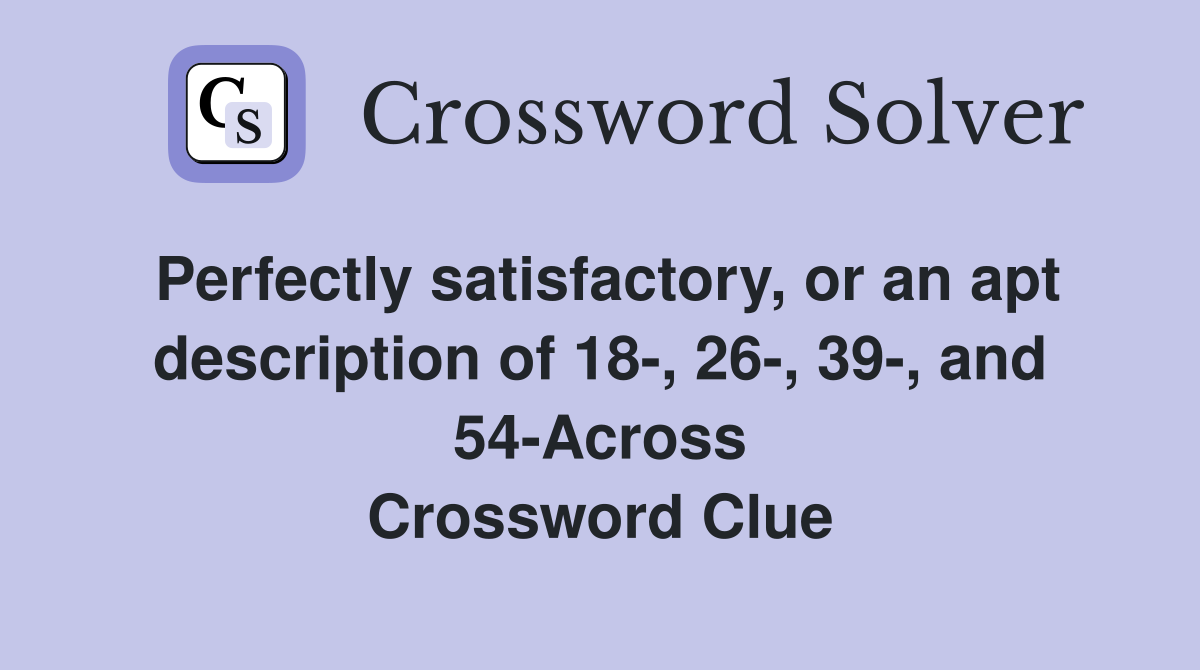 Perfectly satisfactory, or an apt description of 18-, 26-, 39-, and 54-Across Crossword Clue