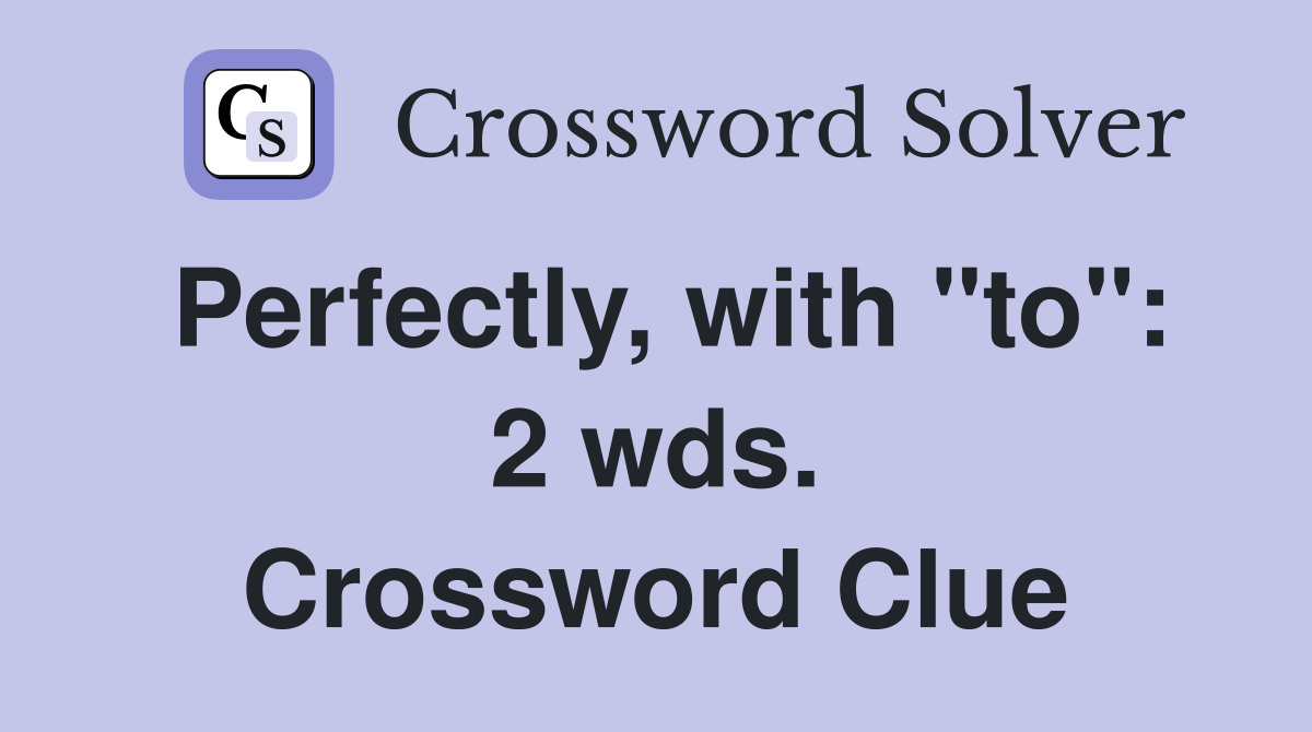 Perfectly, with "to": 2 wds. Crossword Clue