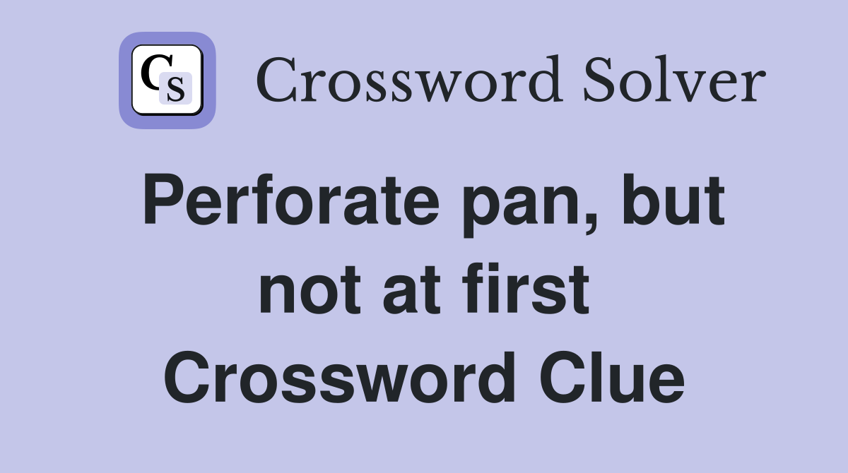 Perforate pan, but not at first Crossword Clue