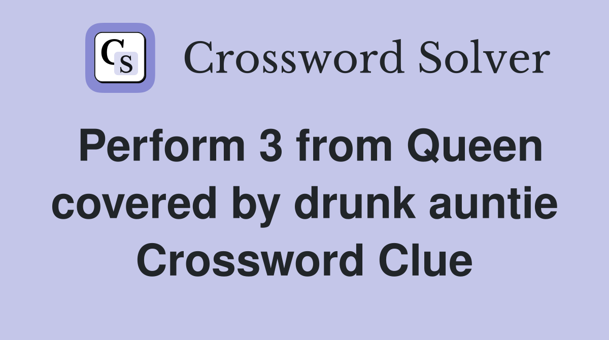 Perform 3 from Queen covered by drunk auntie Crossword Clue