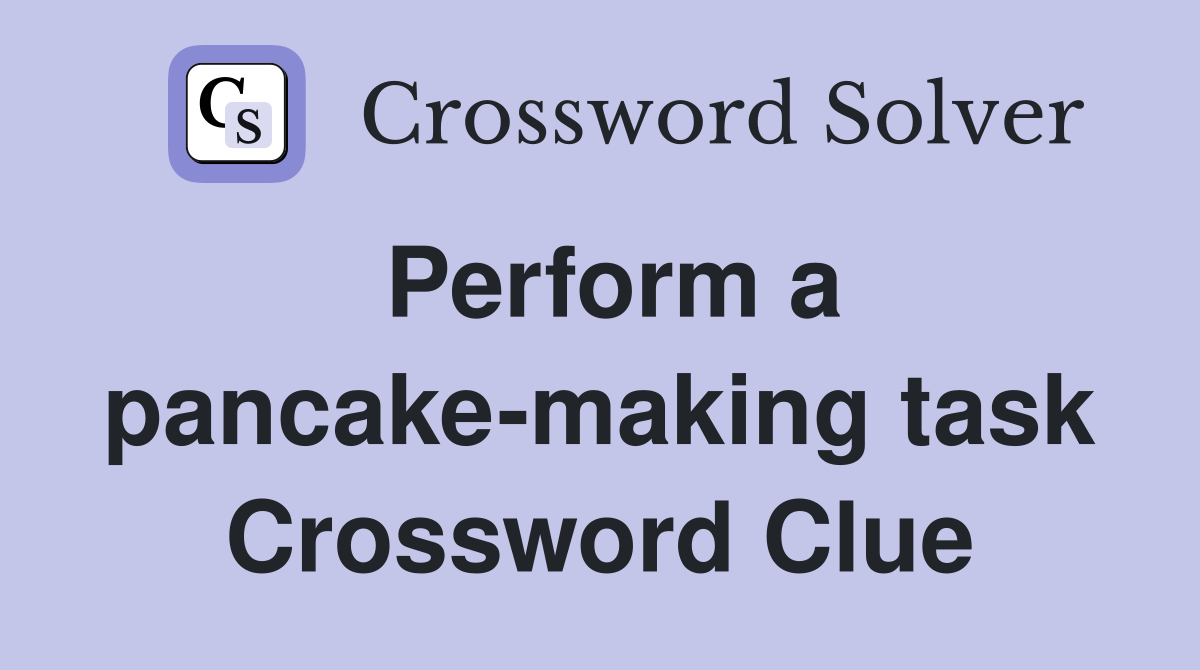 Perform a pancake-making task Crossword Clue