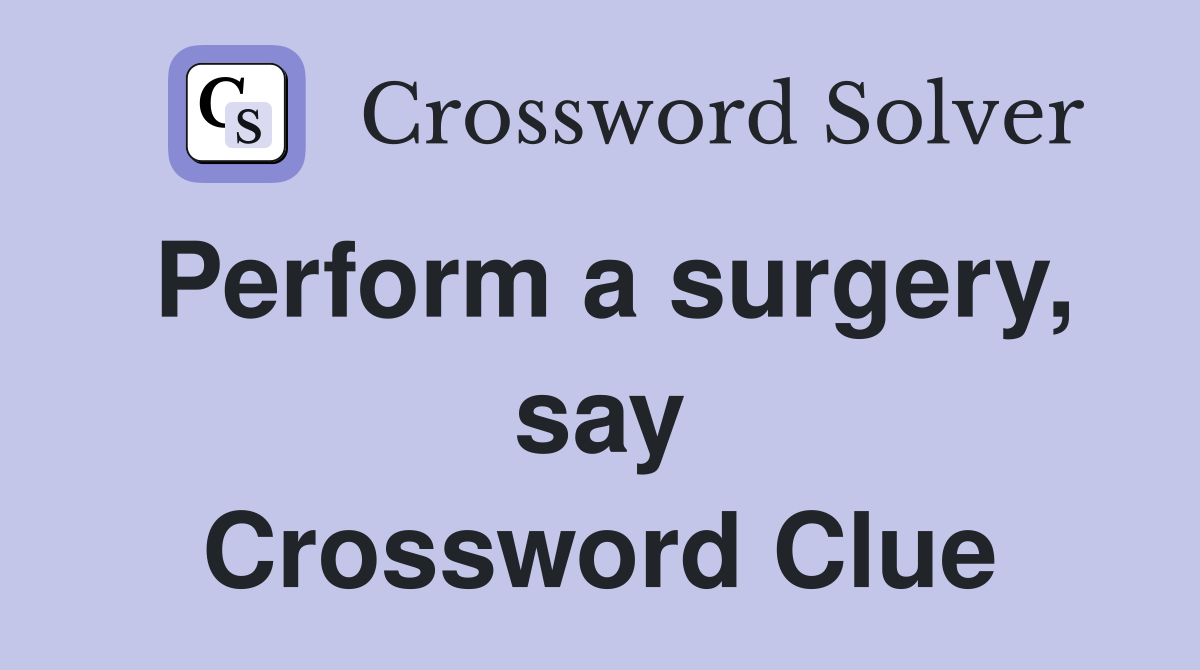 Perform a surgery, say Crossword Clue