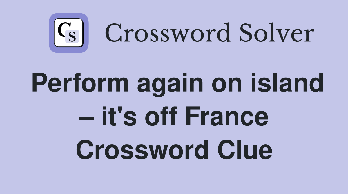 Perform again on island – it's off France Crossword Clue