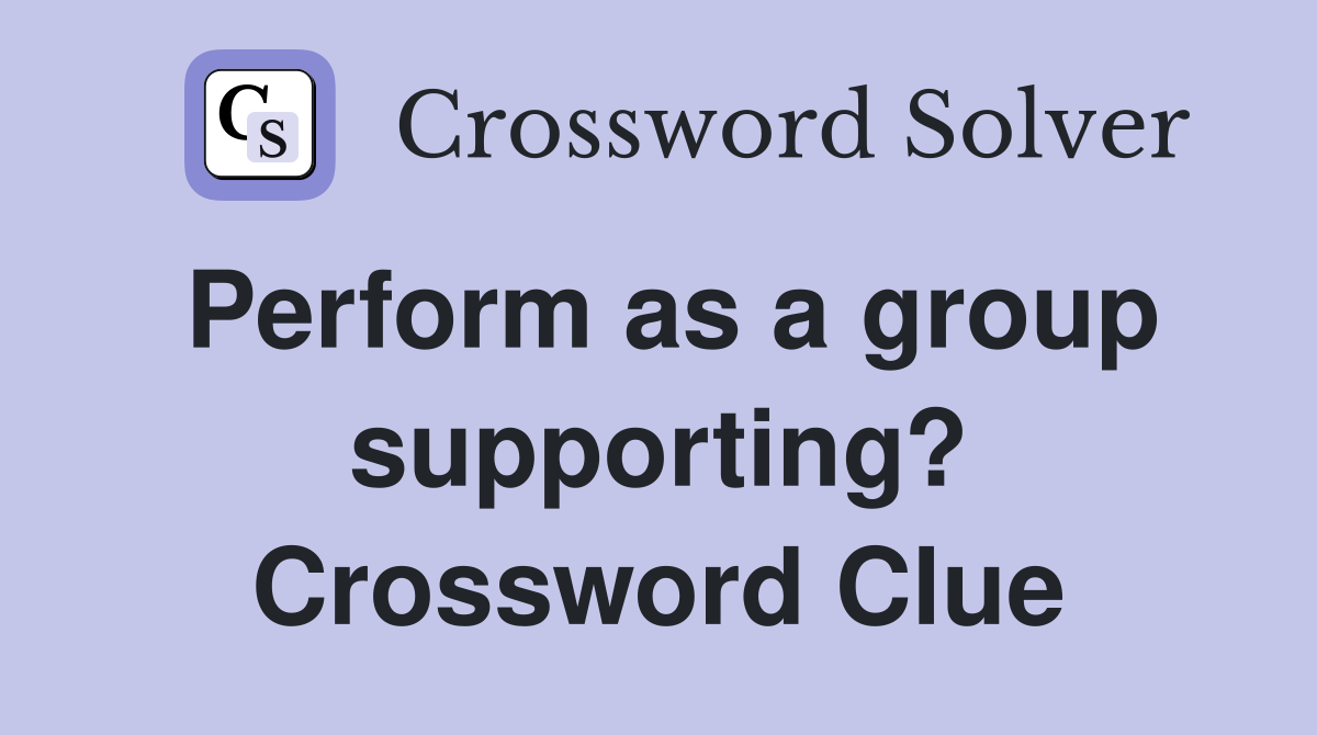 Perform as a group supporting? Crossword Clue