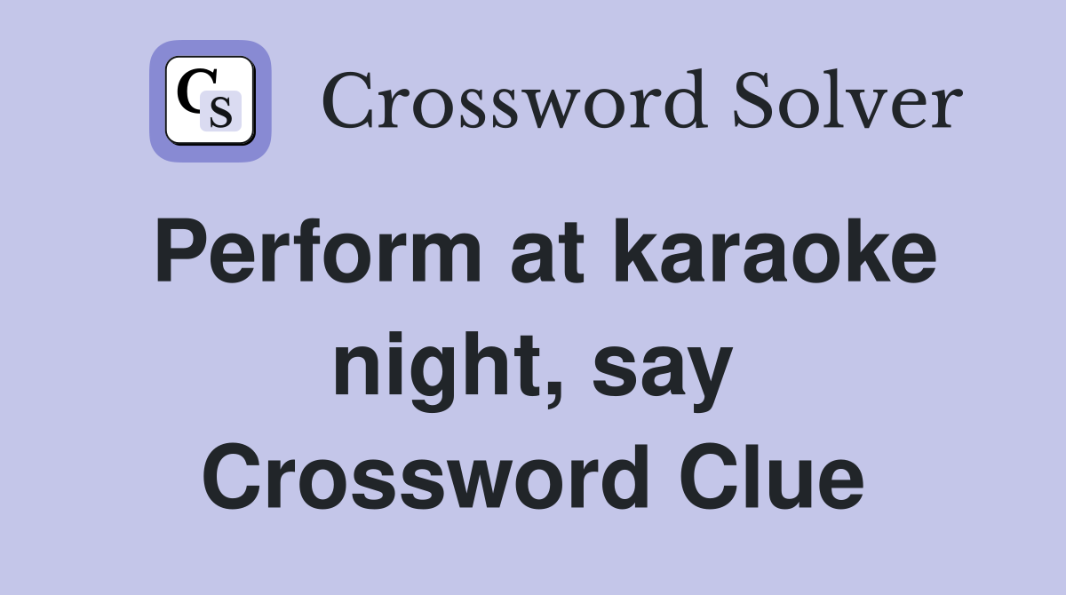 Perform at karaoke night, say Crossword Clue