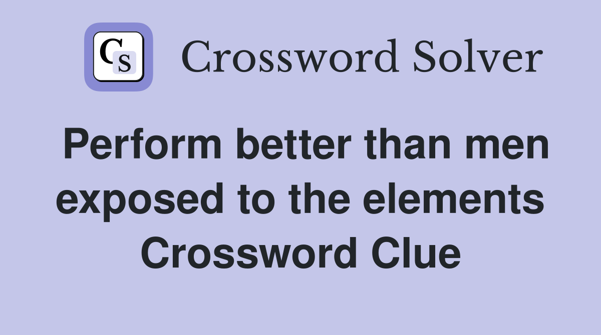 Perform better than men exposed to the elements Crossword Clue