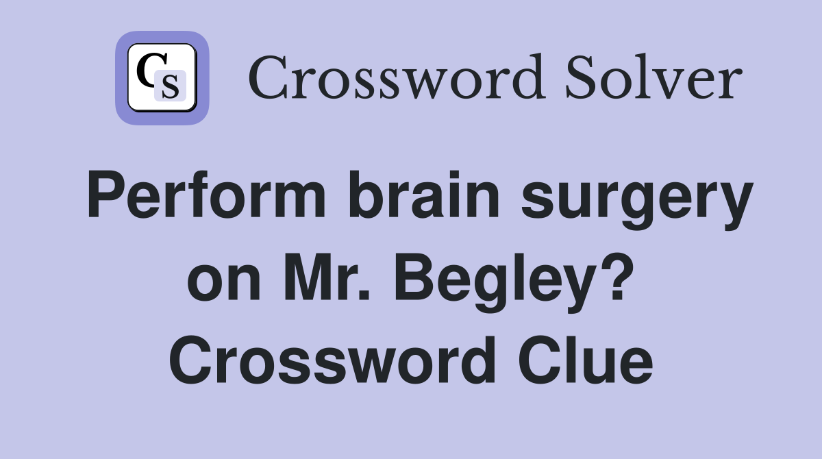 Perform brain surgery on Mr. Begley? Crossword Clue