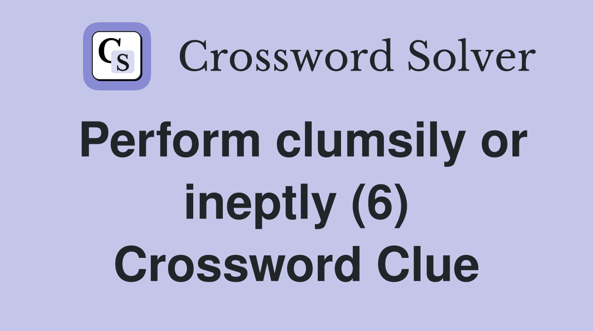 Perform clumsily or ineptly (6) Crossword Clue