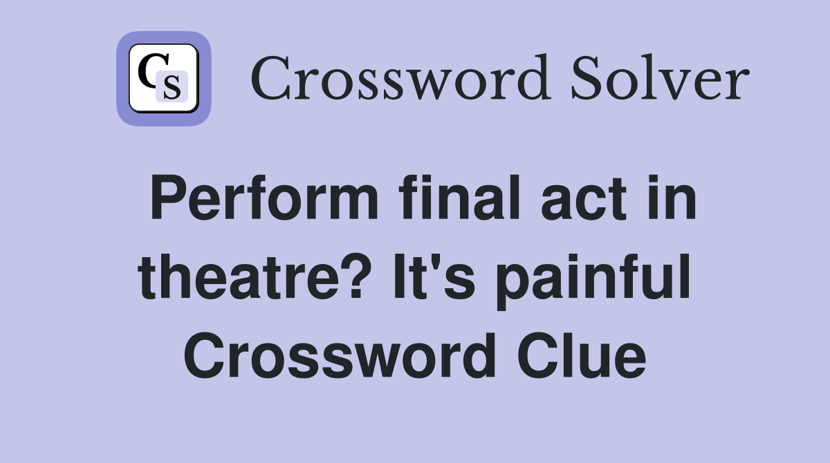 Perform final act in theatre? It's painful Crossword Clue