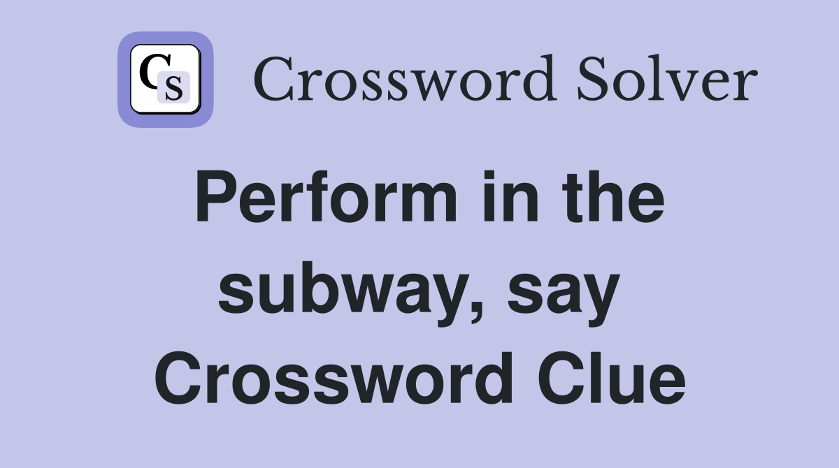 Perform in the subway, say Crossword Clue