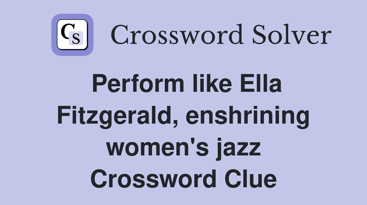 Perform like Ella Fitzgerald, enshrining women's jazz Crossword Clue