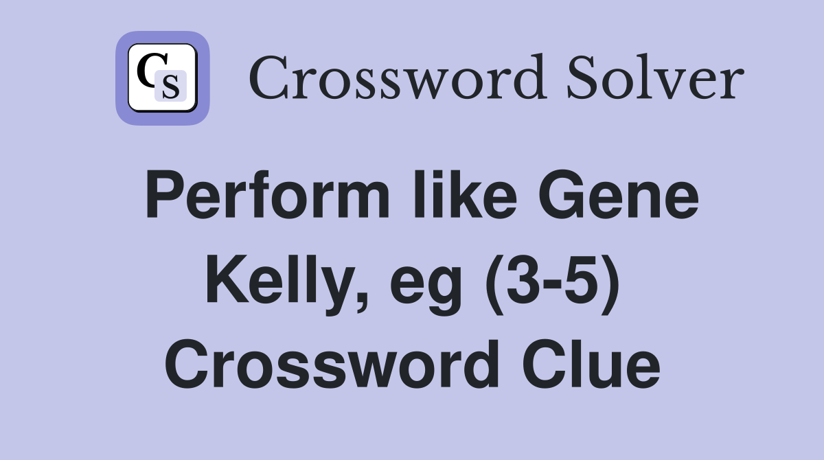 Perform like Gene Kelly, eg (3-5) Crossword Clue