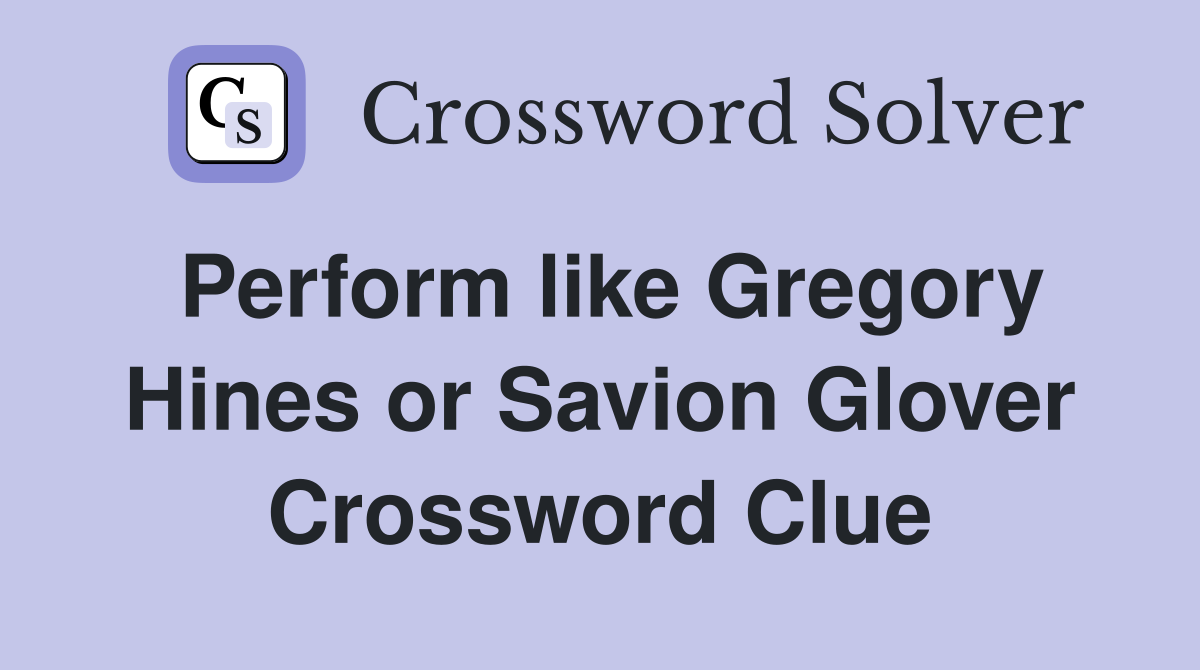 Perform like Gregory Hines or Savion Glover Crossword Clue