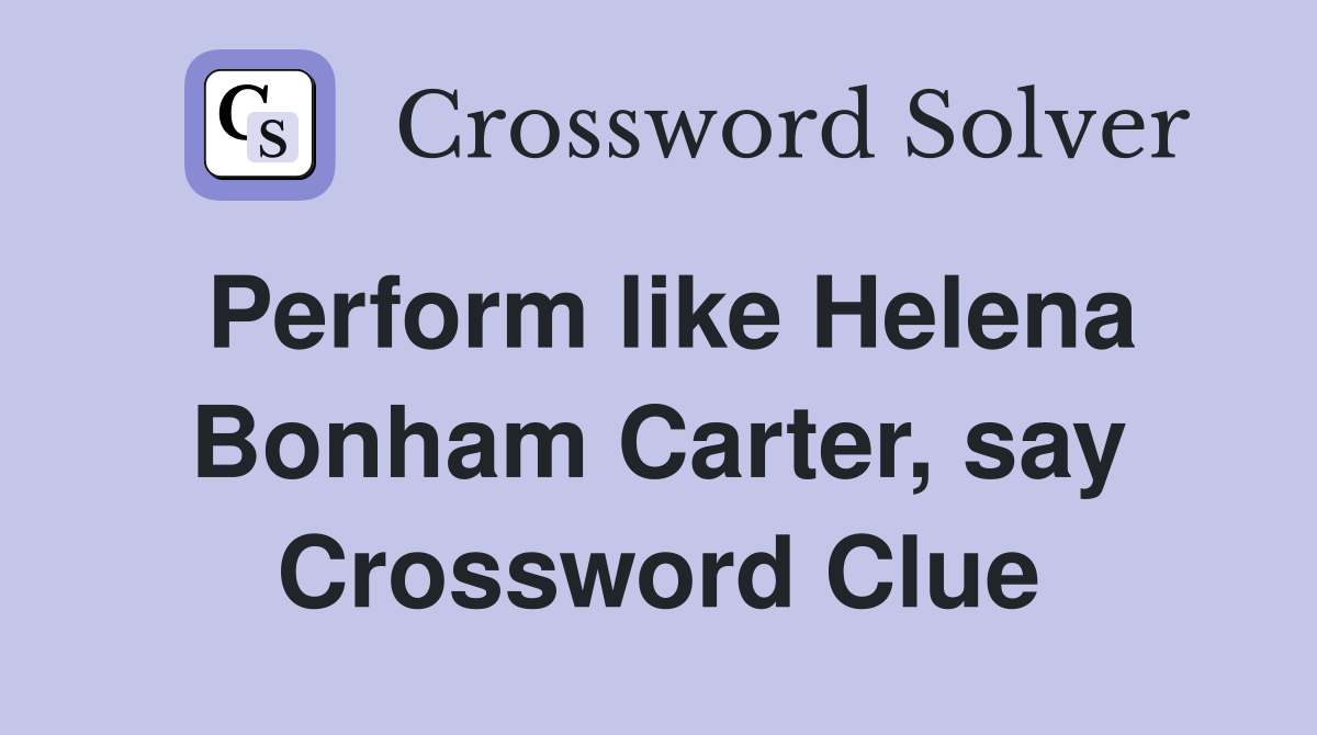 Perform like Helena Bonham Carter, say Crossword Clue