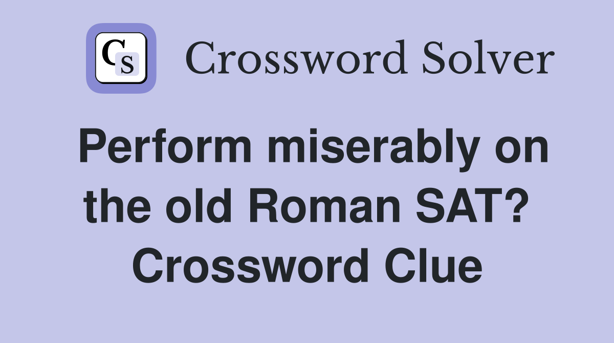 Perform miserably on the old Roman SAT? Crossword Clue