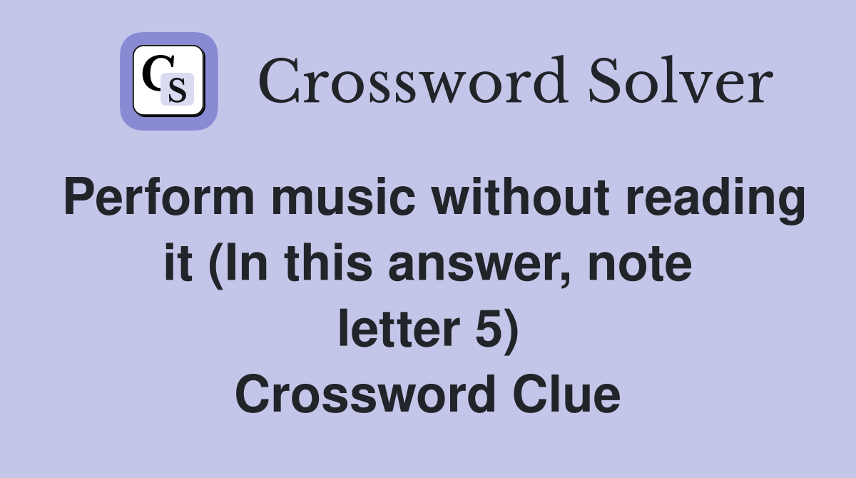 Perform music without reading it (In this answer, note letter 5) Crossword Clue