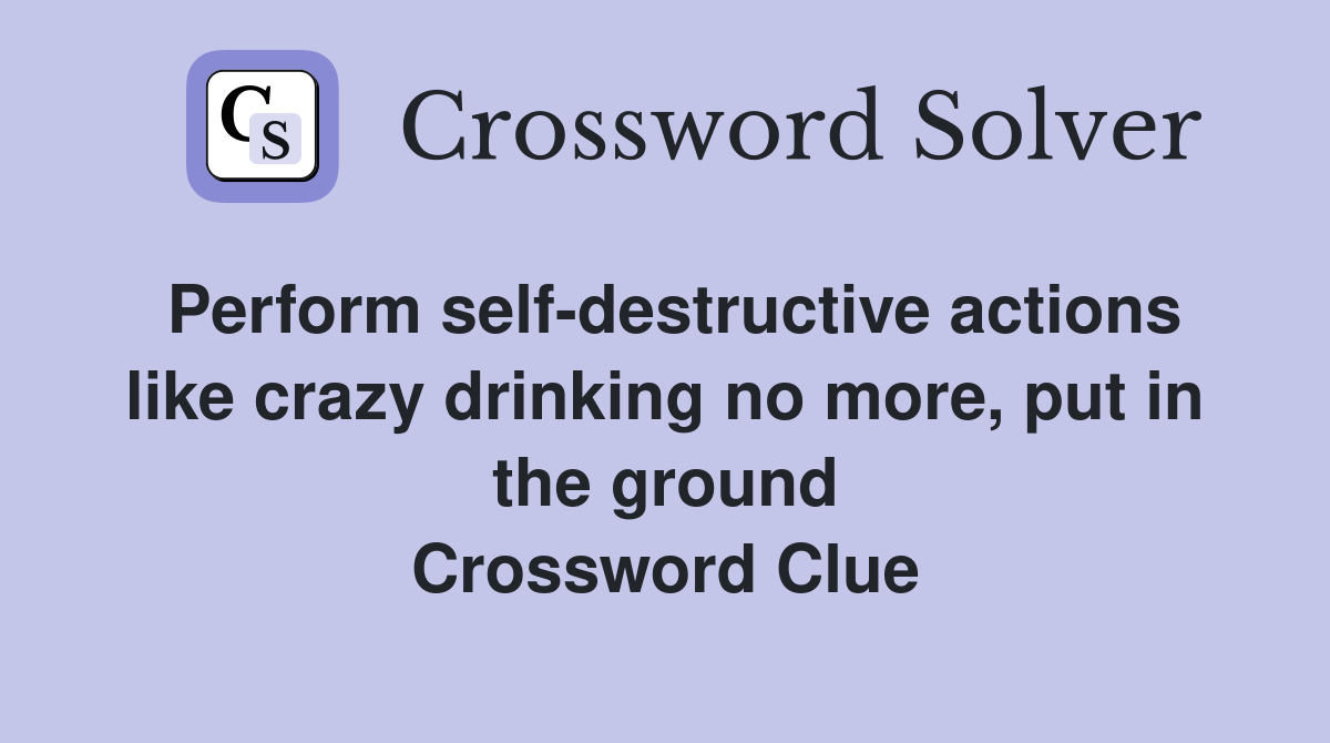 Perform self-destructive actions like crazy drinking no more, put in the ground Crossword Clue
