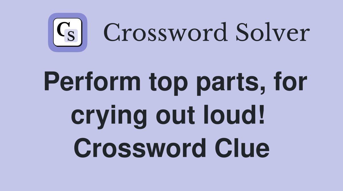 Perform top parts, for crying out loud!  Crossword Clue