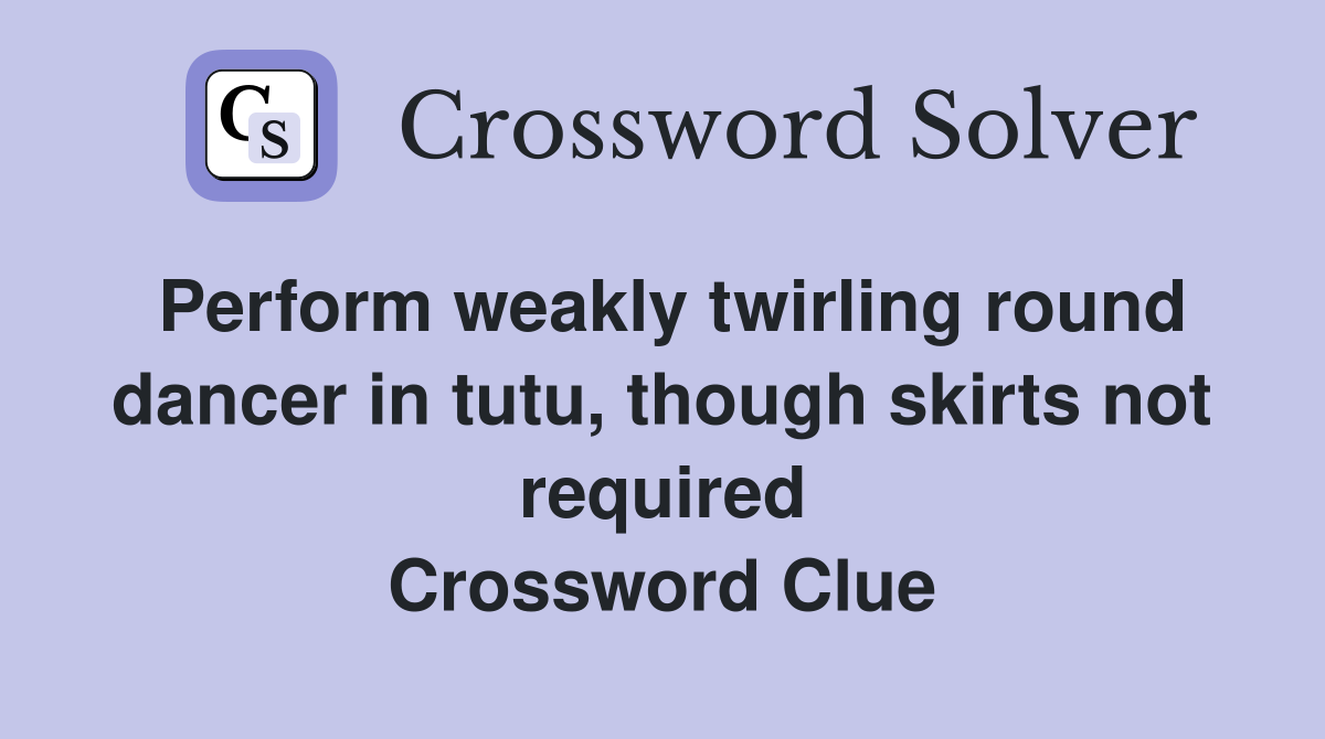 Perform weakly twirling round dancer in tutu, though skirts not required Crossword Clue