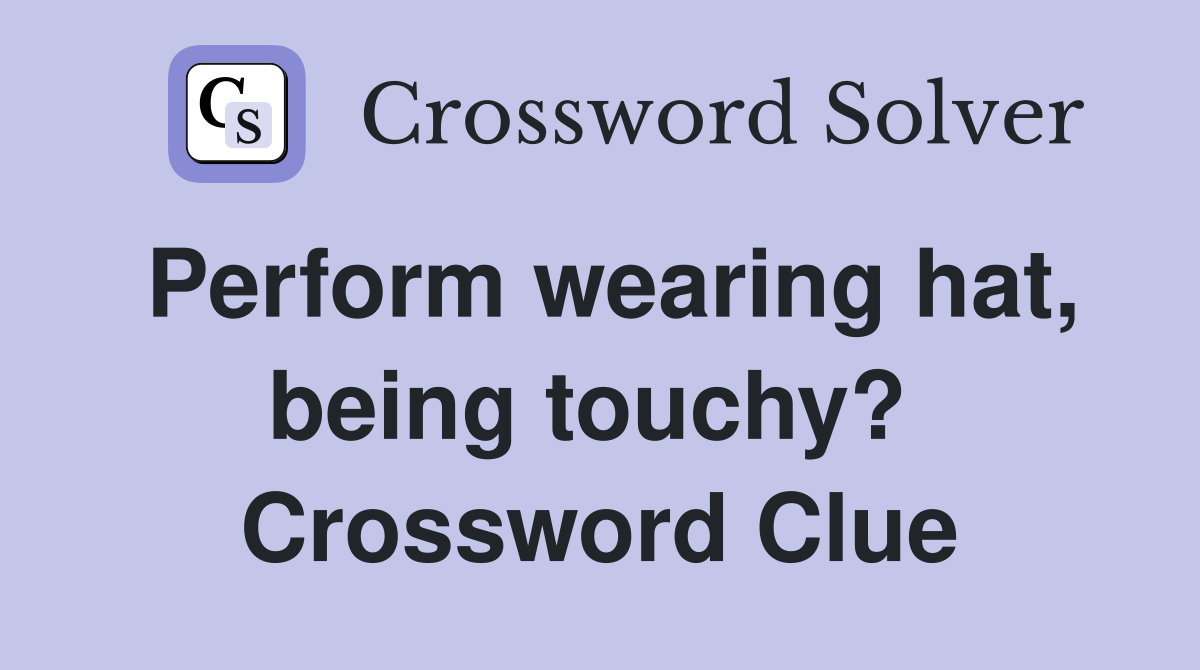 Perform wearing hat, being touchy?  Crossword Clue