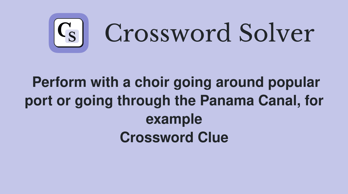 Perform with a choir going around popular port or going through the Panama Canal, for example Crossword Clue