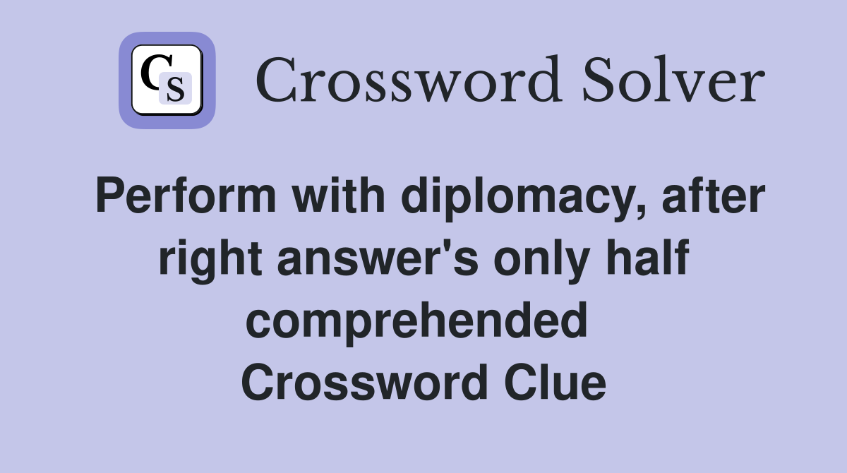 Perform with diplomacy, after right answer's only half comprehended  Crossword Clue