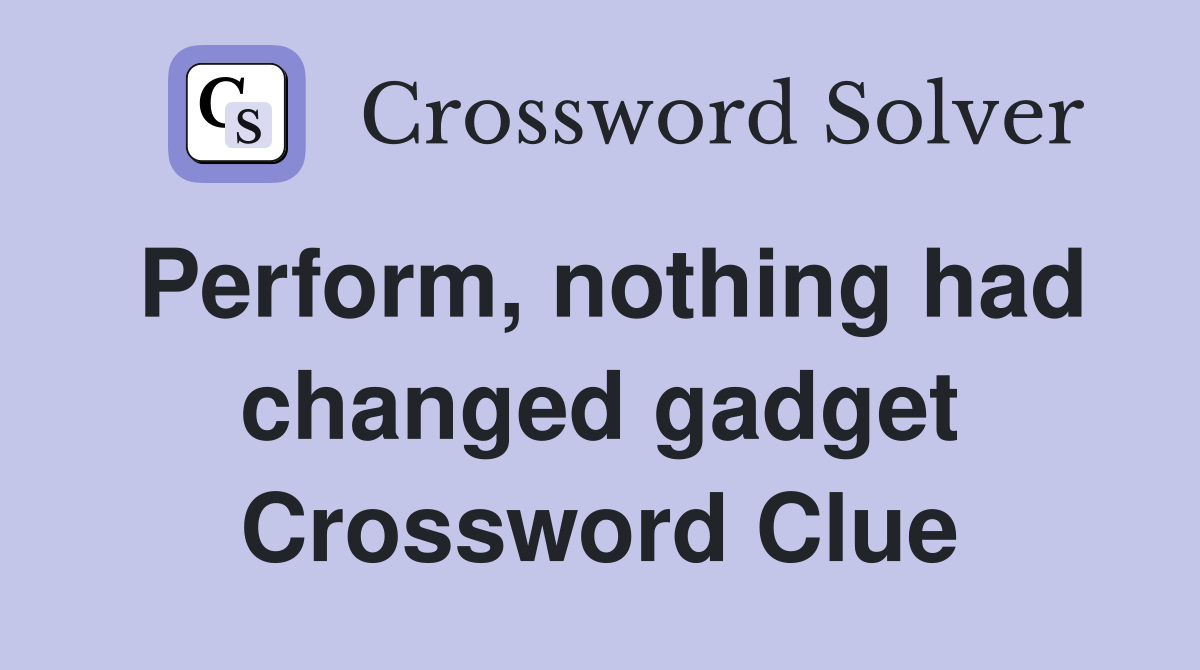 Perform, nothing had changed gadget Crossword Clue