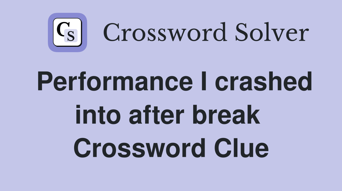 Performance I crashed into after break  Crossword Clue