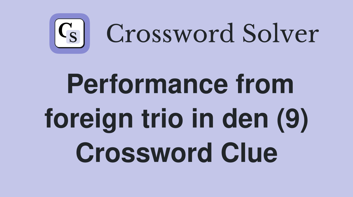 Performance from foreign trio in den (9) Crossword Clue